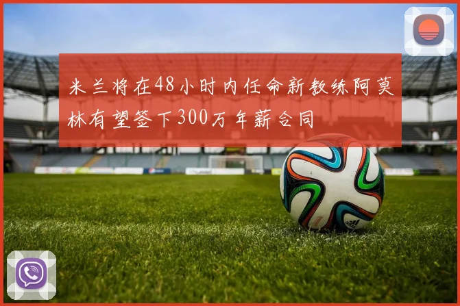 米兰将在48小时内任命新教练阿莫林有望签下300万年薪合同