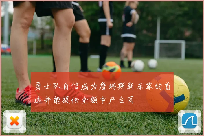 勇士队自信成为詹姆斯新东家的首选并能提供全额中产合同