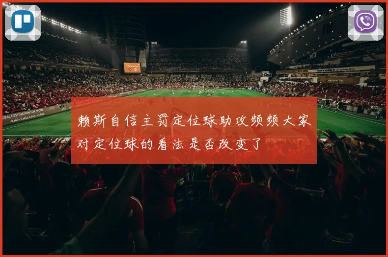 赖斯自信主罚定位球助攻频频大家对定位球的看法是否改变了