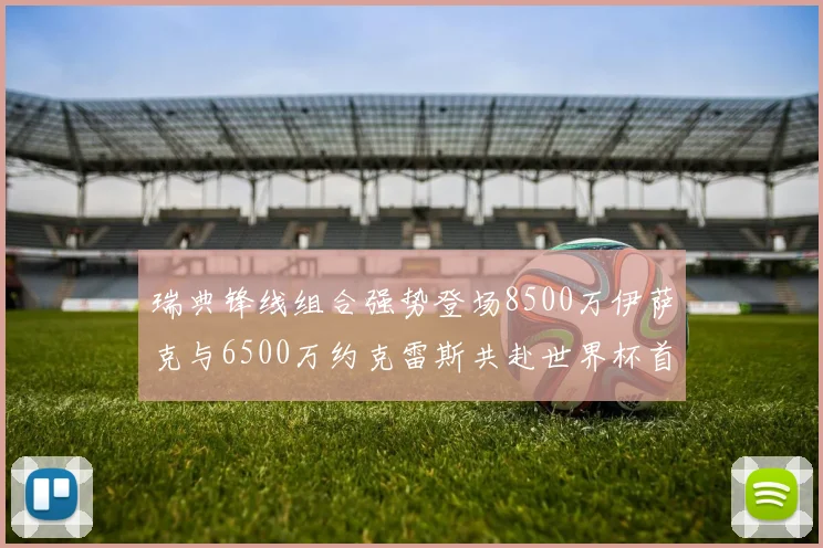 瑞典锋线组合强势登场8500万伊萨克与6500万约克雷斯共赴世界杯首秀