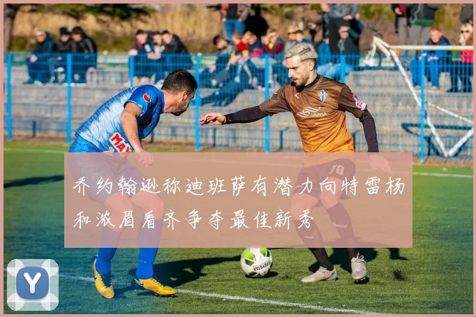 乔约翰逊称迪班萨有潜力向特雷杨和浓眉看齐争夺最佳新秀