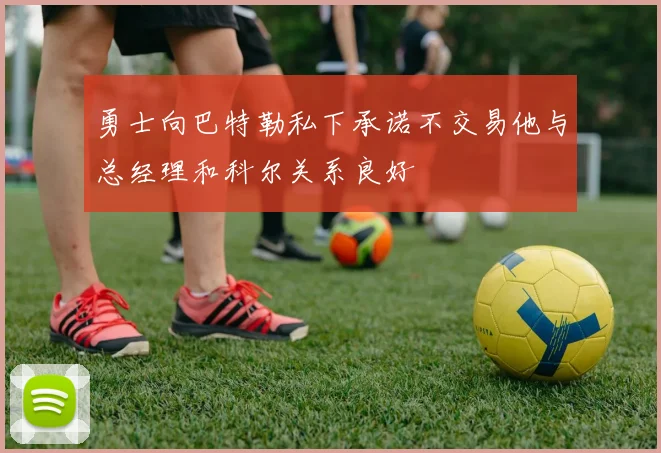 勇士向巴特勒私下承诺不交易他与总经理和科尔关系良好