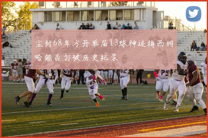 尘封68年方丹单届13球神迹梅西姆哈能否打破历史纪录