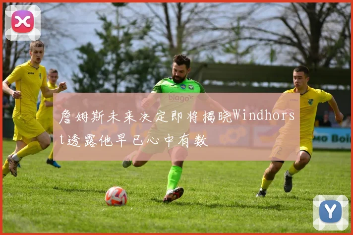 詹姆斯未来决定即将揭晓Windhorst透露他早已心中有数