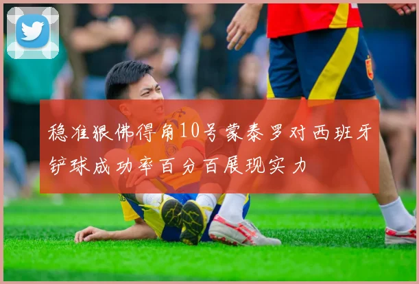 稳准狠佛得角10号蒙泰罗对西班牙铲球成功率百分百展现实力