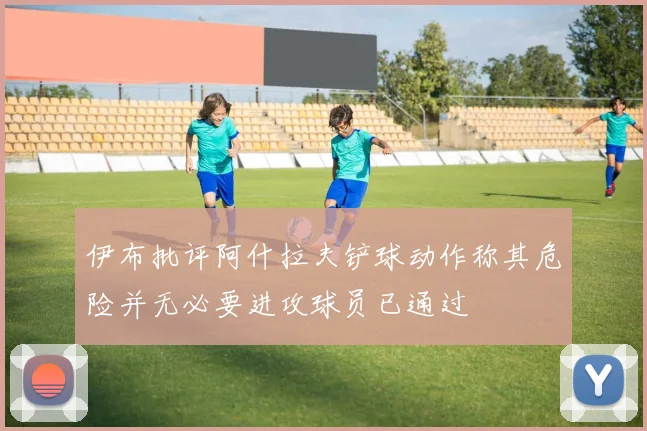 伊布批评阿什拉夫铲球动作称其危险并无必要进攻球员已通过