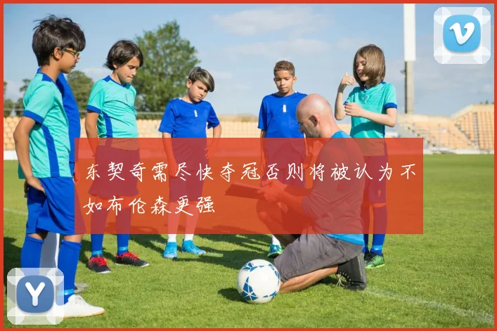 东契奇需尽快夺冠否则将被认为不如布伦森更强