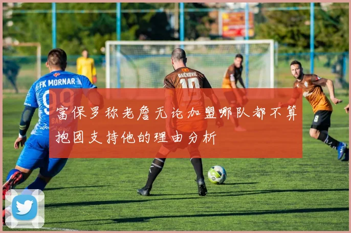 富保罗称老詹无论加盟哪队都不算抱团支持他的理由分析