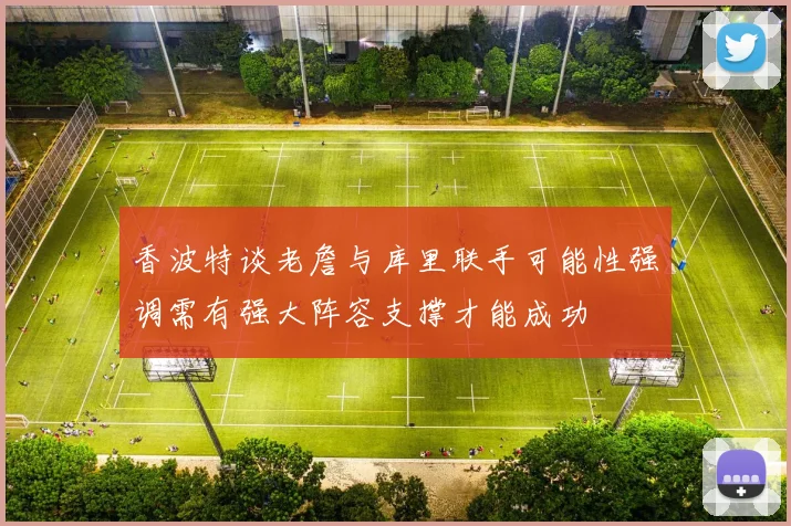 香波特谈老詹与库里联手可能性强调需有强大阵容支撑才能成功
