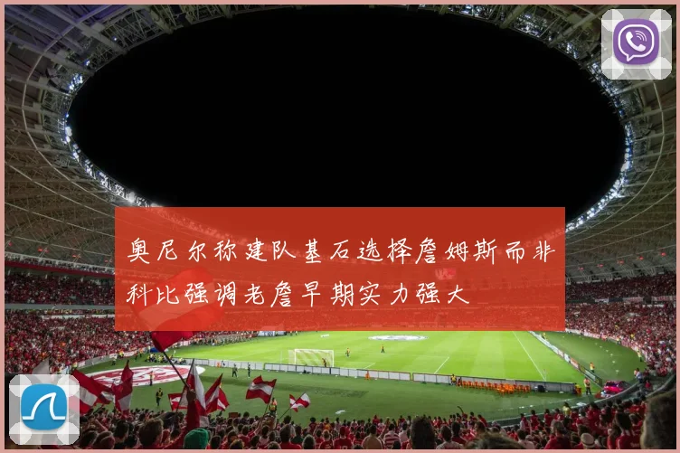 奥尼尔称建队基石选择詹姆斯而非科比强调老詹早期实力强大