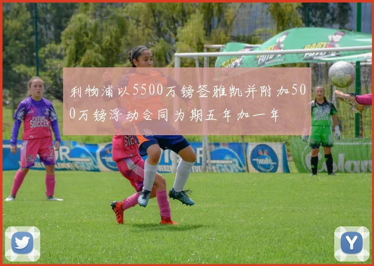 利物浦以5500万镑签雅凯并附加500万镑浮动合同为期五年加一年