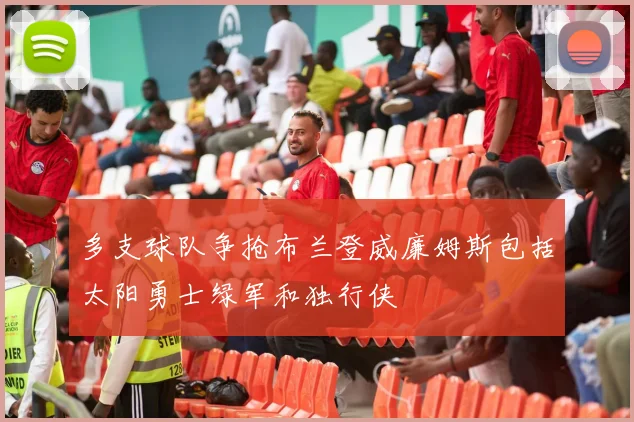 多支球队争抢布兰登威廉姆斯包括太阳勇士绿军和独行侠