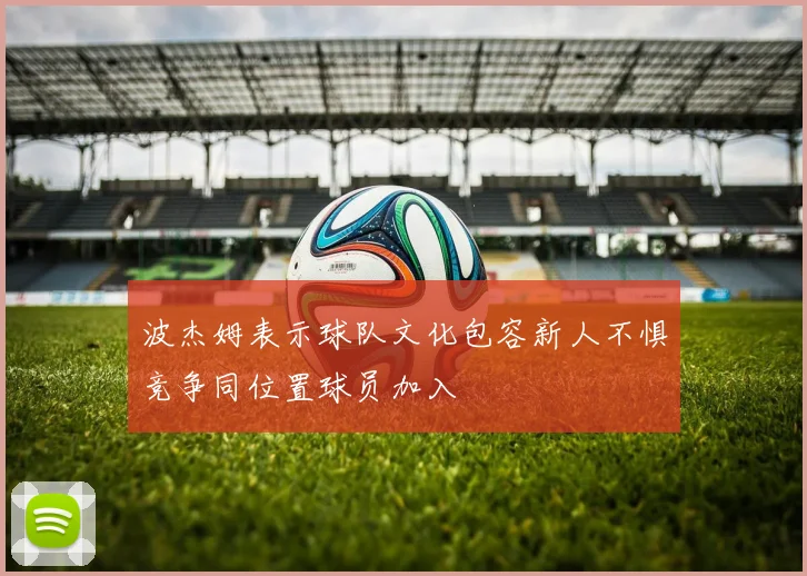 波杰姆表示球队文化包容新人不惧竞争同位置球员加入