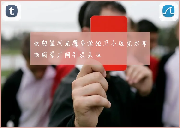 快船篮网老鹰争抢控卫小迈克尔布朗前景广阔引发关注