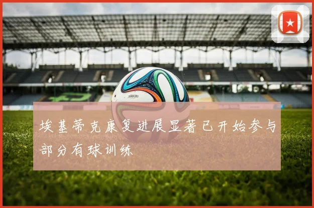 埃基蒂克康复进展显著已开始参与部分有球训练