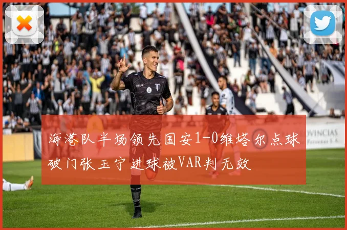 海港队半场领先国安1-0维塔尔点球破门张玉宁进球被VAR判无效
