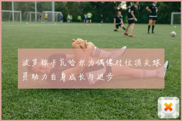波罗称卡瓦哈尔为偶像对位顶尖球员助力自身成长与进步