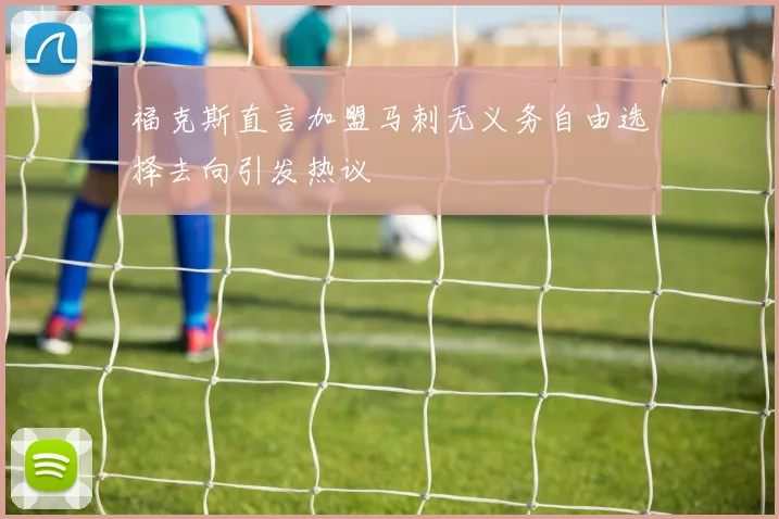 福克斯直言加盟马刺无义务自由选择去向引发热议
