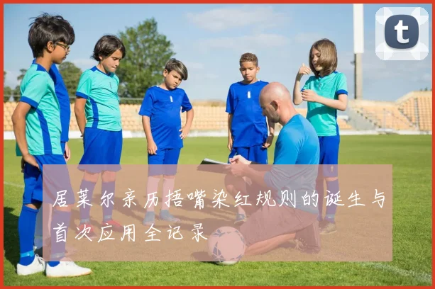 居莱尔亲历捂嘴染红规则的诞生与首次应用全记录