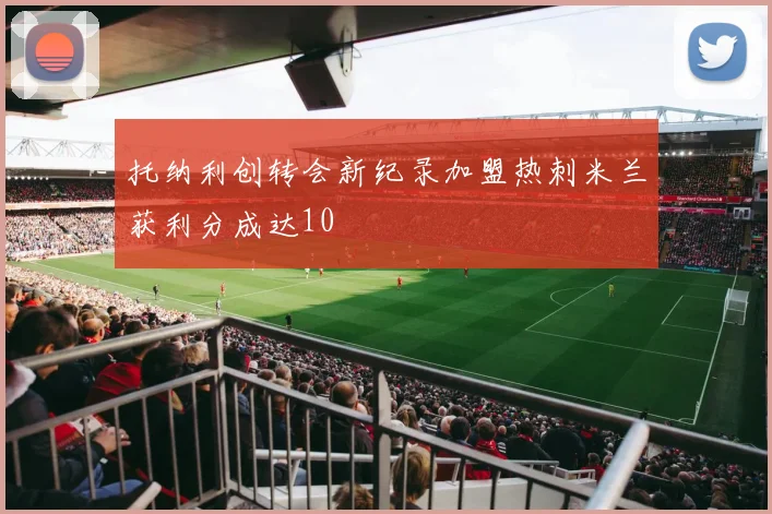 托纳利创转会新纪录加盟热刺米兰获利分成达10