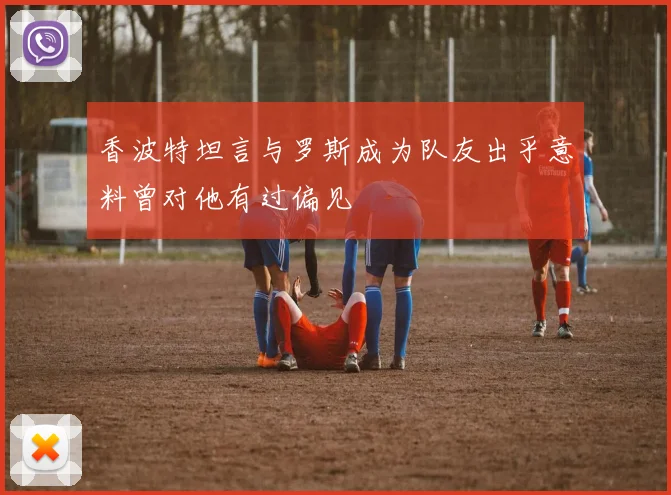 香波特坦言与罗斯成为队友出乎意料曾对他有过偏见