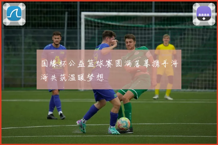 国缘杯公益篮球赛圆满落幕携手河海共筑温暖梦想