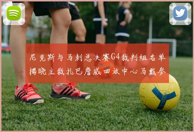 尼克斯与马刺总决赛G4裁判组名单揭晓主裁扎巴詹威回放中心马戴参与执法