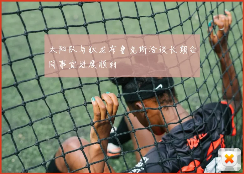 太阳队与狄龙布鲁克斯洽谈长期合同事宜进展顺利