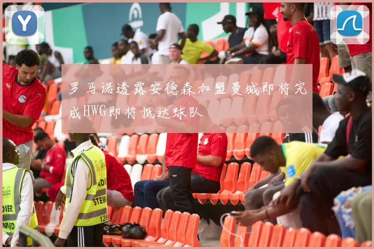 罗马诺透露安德森加盟曼城即将完成HWG即将抵达球队