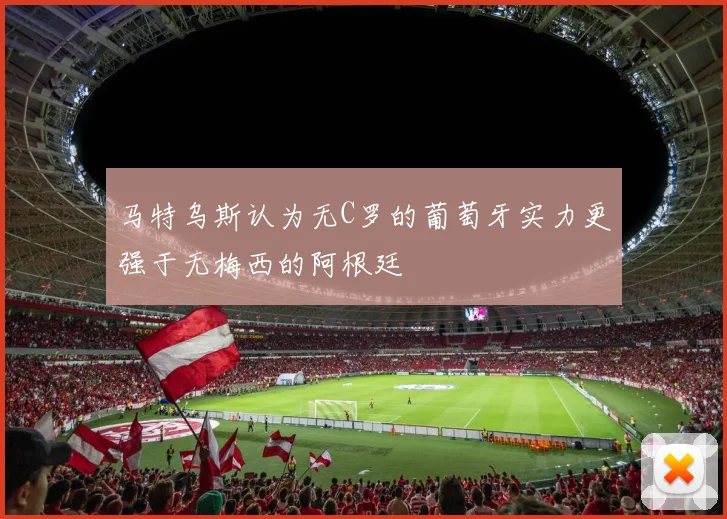 马特乌斯认为无C罗的葡萄牙实力更强于无梅西的阿根廷