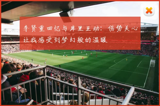 李贤重回忆与库里互动：伤势关心让我感受到梦幻般的温暖