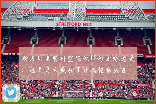 斯万贝里替补登场仅18秒进球感受：这真是太疯狂了让我倍感兴奋
