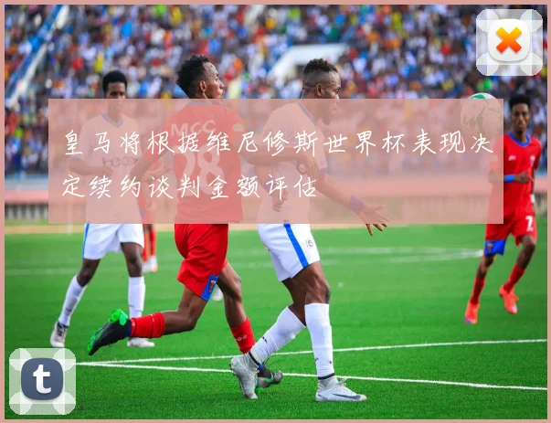 皇马将根据维尼修斯世界杯表现决定续约谈判金额评估