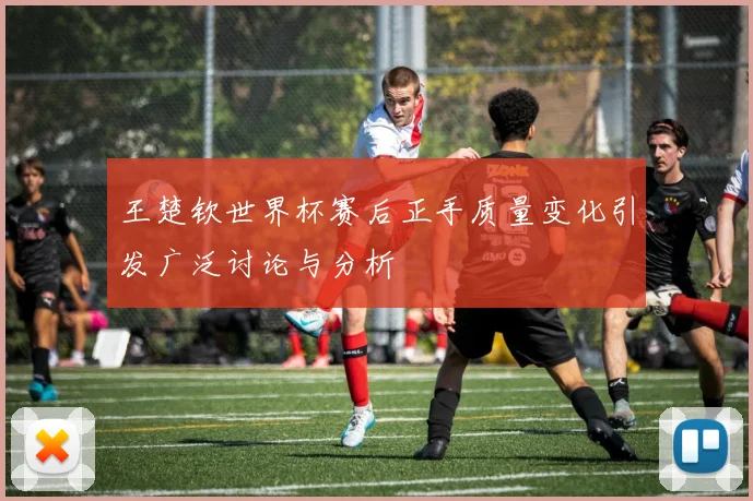 王楚钦世界杯赛后正手质量变化引发广泛讨论与分析