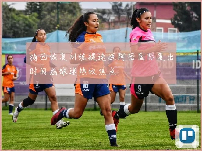 梅西恢复训练提速迈阿密国际复出时间成球迷热议焦点